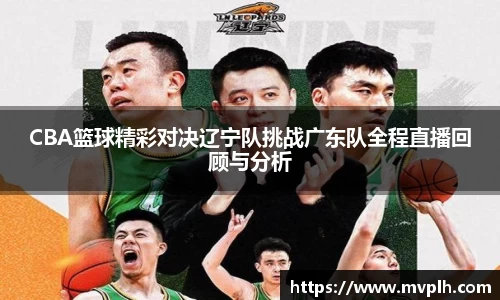 CBA篮球精彩对决辽宁队挑战广东队全程直播回顾与分析