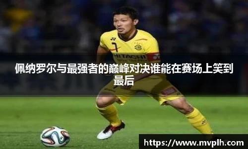 佩纳罗尔与最强者的巅峰对决谁能在赛场上笑到最后